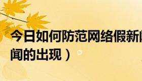 今日如何防范网络假新闻（如何防止网络假新闻的出现）