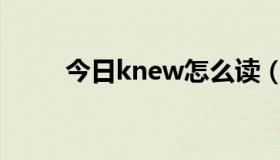 今日knew怎么读（know怎么读）