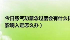 今日练气功意念过度会有什么样的后果（练气功时身体跳动影响入定怎么办）