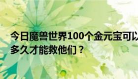 今日魔兽世界100个金元宝可以兑换多少人民币？一个人要多久才能救他们？