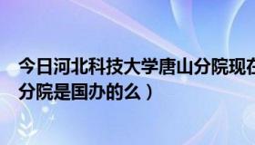 今日河北科技大学唐山分院现在叫什么（河北科技大学唐山分院是国办的么）