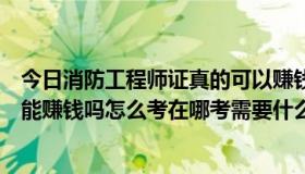 今日消防工程师证真的可以赚钱吗（考消防工程师证书真的能赚钱吗怎么考在哪考需要什么硬性条件）