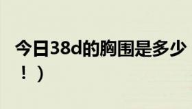 今日38d的胸围是多少（38D的胸围是多大啊！）