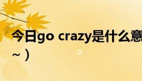 今日go crazy是什么意思（crazy是什么意思~）