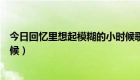 今日回忆里想起模糊的小时候歌名（回忆里想起模糊的小时候）