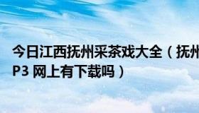 今日江西抚州采茶戏大全（抚州地方采茶戏 和抚州采茶戏MP3 网上有下载吗）