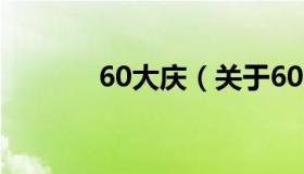 60大庆（关于60大庆的介绍）