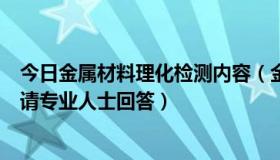 今日金属材料理化检测内容（金属材料的化学成分如何检测请专业人士回答）