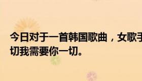 今日对于一首韩国歌曲，女歌手唱的歌词应该是：我爱你一切我需要你一切。