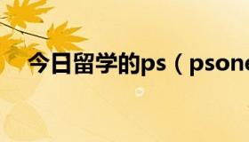 今日留学的ps（psone艺术留学怎么样）