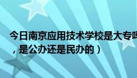 今日南京应用技术学校是大专吗（南京应用技术学院怎么样，是公办还是民办的）