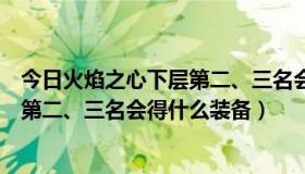 今日火焰之心下层第二、三名会得什么装备（火焰之心下层第二、三名会得什么装备）