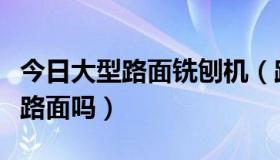 今日大型路面铣刨机（路面洗刨机能刨混凝土路面吗）