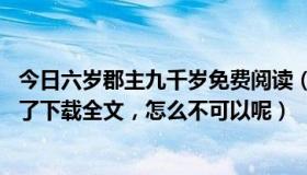 今日六岁郡主九千岁免费阅读（六岁郡主九千岁下载 上面写了下载全文，怎么不可以呢）