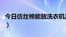 今日仿丝棉能放洗衣机洗（仿丝棉可以机洗吗）