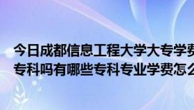 今日成都信息工程大学大专学费（成都信息工程学院本部有专科吗有哪些专科专业学费怎么样）