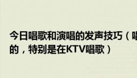 今日唱歌和演唱的发声技巧（唱歌时怎么的发声技巧才是对的，特别是在KTV唱歌）