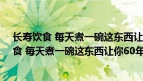 长寿饮食 每天煮一碗这东西让你60年不生病（关于长寿饮食 每天煮一碗这东西让你60年不生病的介绍）