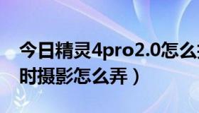 今日精灵4pro2.0怎么拍摄延时（精灵4的延时摄影怎么弄）