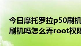 今日摩托罗拉p50刷机（摩托罗拉mt620能刷机吗怎么弄root权限）