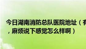 今日湖南消防总队医院地址（有谁去过湖南消防总队医院啊，麻烦说下感觉怎么样啊）