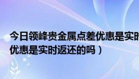 今日领峰贵金属点差优惠是实时返还的吗（领峰贵金属点差优惠是实时返还的吗）