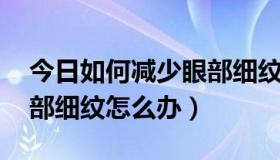 今日如何减少眼部细纹,眼部细纹怎么去（眼部细纹怎么办）