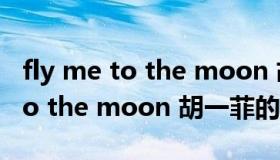 fly me to the moon 胡一菲（关于fly me to the moon 胡一菲的介绍）