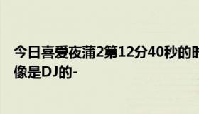 今日喜爱夜蒲2第12分40秒的时候的背景音乐是什么歌啊好像是DJ的-