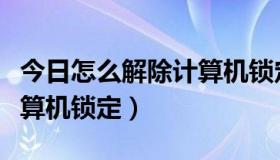 今日怎么解除计算机锁定打不开（怎么解除计算机锁定）