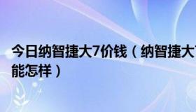 今日纳智捷大7价钱（纳智捷大7SUV具体的价格是多少，性能怎样）