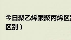 今日聚乙烯跟聚丙烯区别（聚乙烯与聚丙烯的区别）