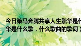 今日策马奔腾共享人生繁华是什么歌（策马奔腾共享人世繁华是什么歌，什么歌曲的歌词）