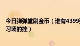 今日弹弹堂刷金币（谁有4399弹弹堂2免费刷点卷或者是练习场的挂）