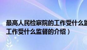 最高人民检察院的工作受什么监督（关于最高人民检察院的工作受什么监督的介绍）