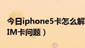 今日iphone5卡怎么解决（关于iPhone5的SIM卡问题）