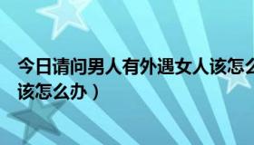 今日请问男人有外遇女人该怎么办呢（请问男人有外遇女人该怎么办）