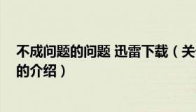 不成问题的问题 迅雷下载（关于不成问题的问题 迅雷下载的介绍）