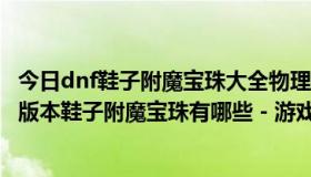 今日dnf鞋子附魔宝珠大全物理（DNF鞋子附魔宝珠大全,85版本鞋子附魔宝珠有哪些 - 游戏秘籍）