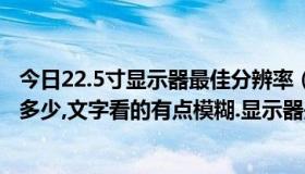 今日22.5寸显示器最佳分辨率（21.5寸显示器最佳分辨率是多少,文字看的有点模糊.显示器是宏基的,）