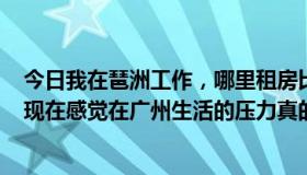 今日我在琶洲工作，哪里租房比较方便，租金也比较便宜？现在感觉在广州生活的压力真的很大！