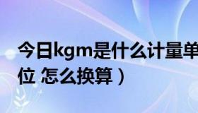 今日kgm是什么计量单位（KG是什么计量单位 怎么换算）