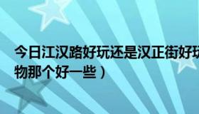 今日江汉路好玩还是汉正街好玩（武汉的汉正街和江汉路购物那个好一些）