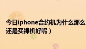 今日iphone合约机为什么那么便宜（iphone4s是买合约机还是买裸机好呢）