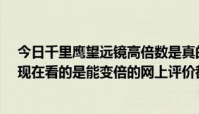 今日千里鹰望远镜高倍数是真的吗?（千里鹰望远镜好吗我现在看的是能变倍的网上评价都不错）