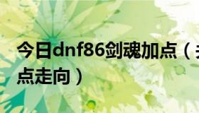 今日dnf86剑魂加点（关于dnf85版本剑魂加点走向）