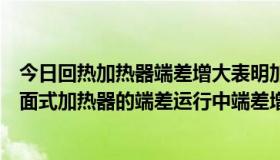 今日回热加热器端差增大表明加热器运行经济性（什么是表面式加热器的端差运行中端差增大的原因有哪些）