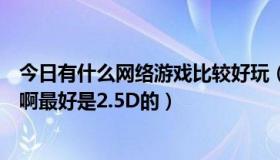 今日有什么网络游戏比较好玩（有没有什么好玩的网络游戏啊最好是2.5D的）