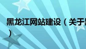 黑龙江网站建设（关于黑龙江网站建设的介绍）