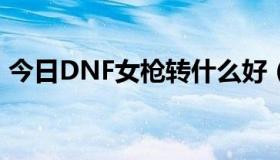 今日DNF女枪转什么好（dnf女枪转什么好）